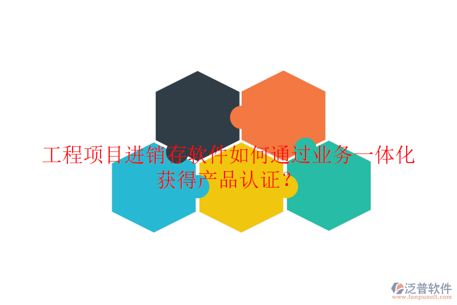 工程項(xiàng)目進(jìn)銷存軟件如何通過業(yè)務(wù)一體化獲得產(chǎn)品認(rèn)證？
