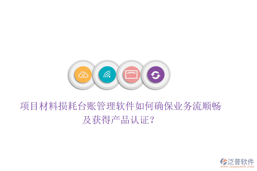 項目材料損耗臺賬管理軟件如何確保業(yè)務(wù)流順暢及獲得產(chǎn)品認(rèn)證？