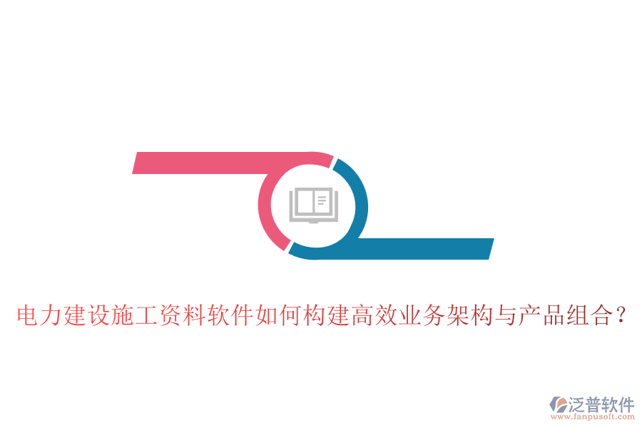 電力建設(shè)施工資料軟件如何構(gòu)建高效業(yè)務(wù)架構(gòu)與產(chǎn)品組合？