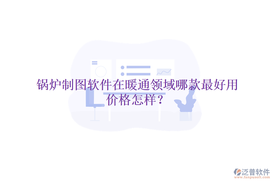 鍋爐制圖軟件在暖通領(lǐng)域哪款最好用，價格怎樣？