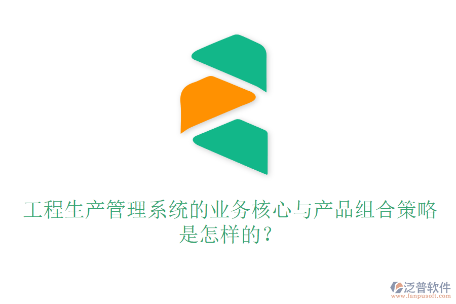 工程生產(chǎn)管理系統(tǒng)的業(yè)務(wù)核心與產(chǎn)品組合策略是怎樣的？