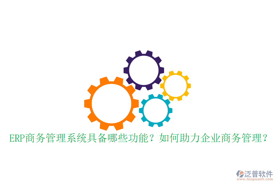 ERP商務(wù)管理系統(tǒng)具備哪些功能？如何助力企業(yè)商務(wù)管理？