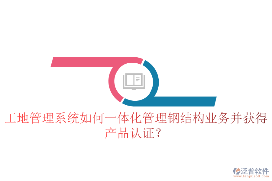 工地管理系統(tǒng)如何一體化管理鋼結(jié)構(gòu)業(yè)務(wù)并獲得產(chǎn)品認(rèn)證？