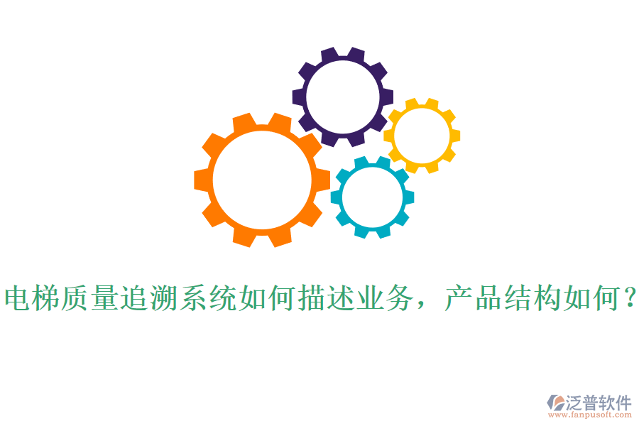 電梯質(zhì)量追溯系統(tǒng)如何描述業(yè)務(wù)，產(chǎn)品結(jié)構(gòu)如何？