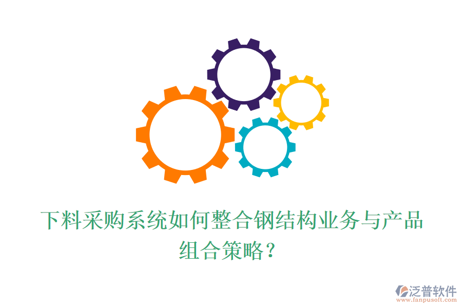 下料采購系統(tǒng)如何整合鋼結(jié)構(gòu)業(yè)務(wù)與產(chǎn)品組合策略？
