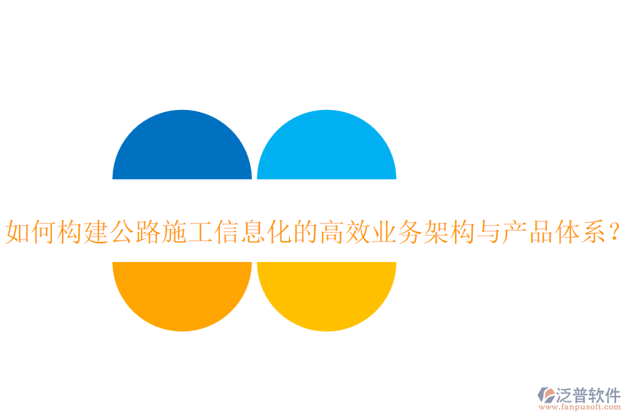 如何構建公路施工信息化的高效業(yè)務架構與產(chǎn)品體系？