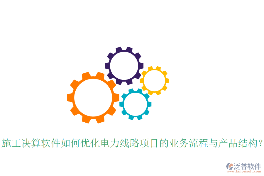 施工決算軟件如何優(yōu)化電力線路項目的業(yè)務流程與產品結構？