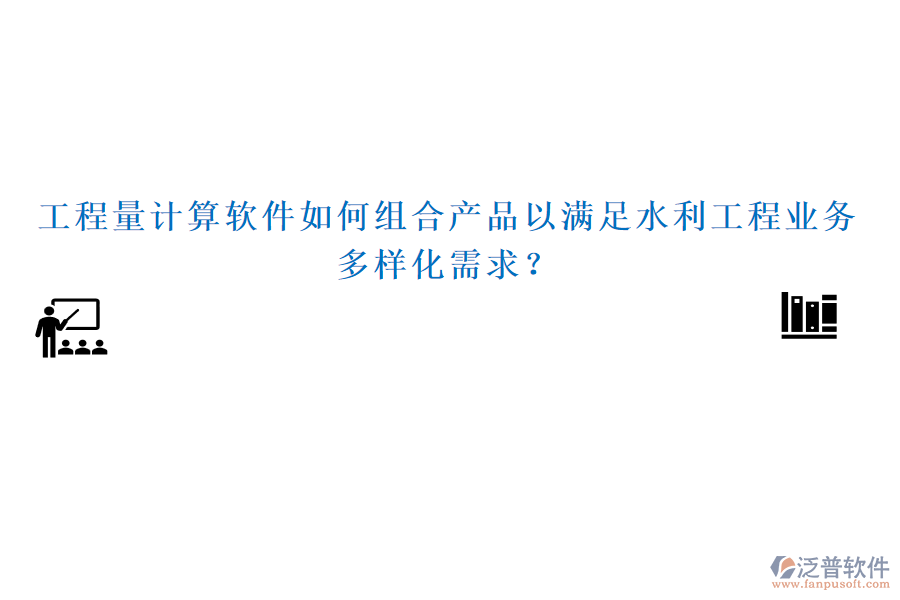 工程量計算軟件如何組合產(chǎn)品以滿足水利工程業(yè)務(wù)多樣化需求？