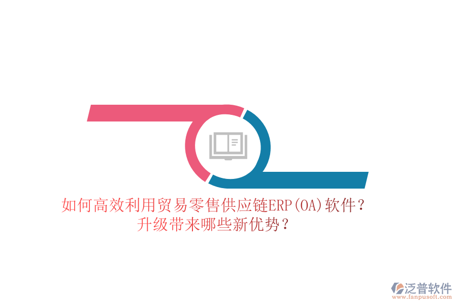 如何高效利用貿(mào)易零售供應(yīng)鏈ERP(OA)軟件？升級(jí)帶來(lái)哪些新優(yōu)勢(shì)？