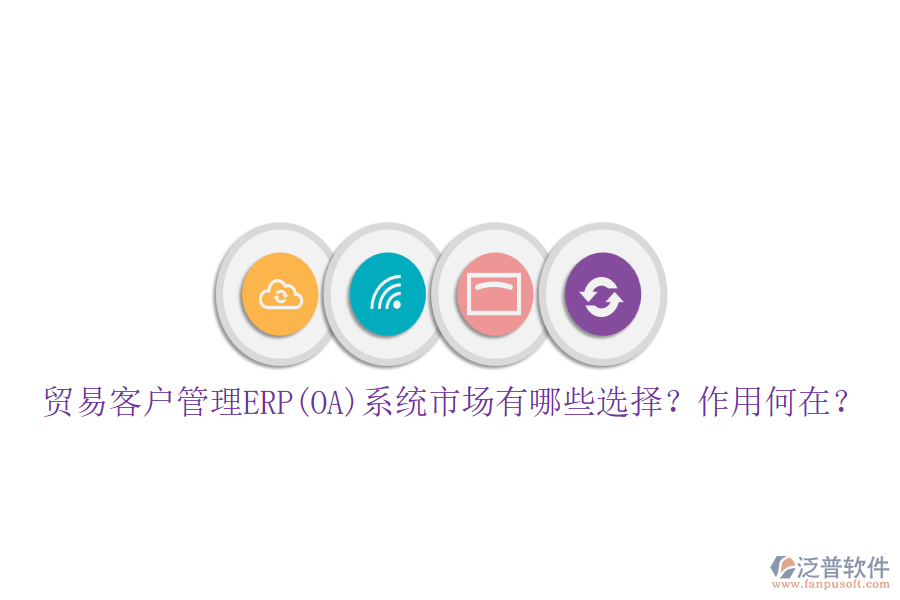 貿(mào)易客戶管理ERP(OA)系統(tǒng)市場有哪些選擇？作用何在？