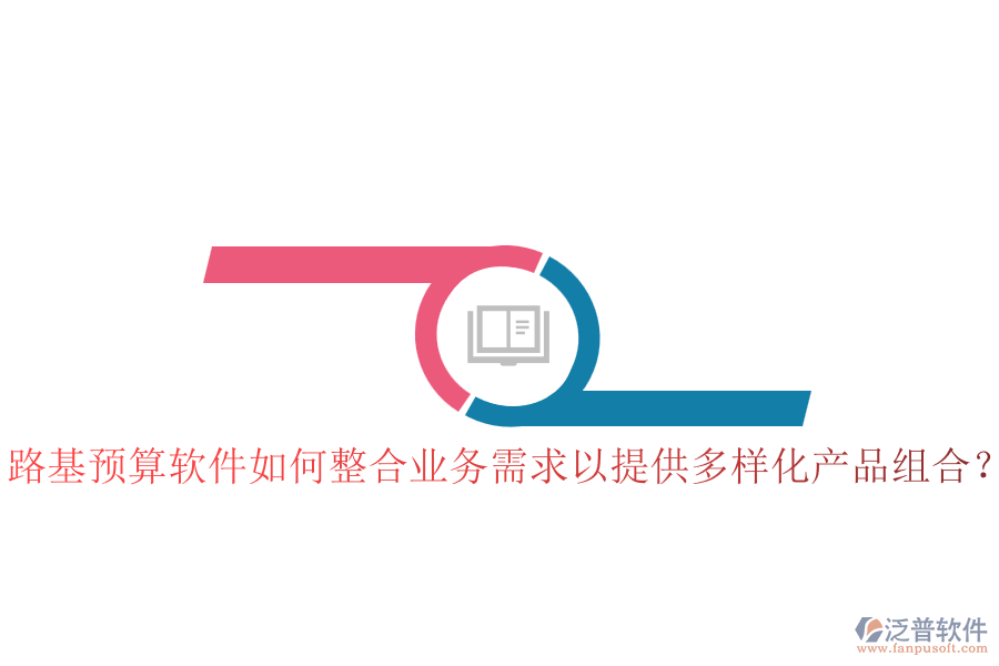 路基預(yù)算軟件如何整合業(yè)務(wù)需求以提供多樣化產(chǎn)品組合？