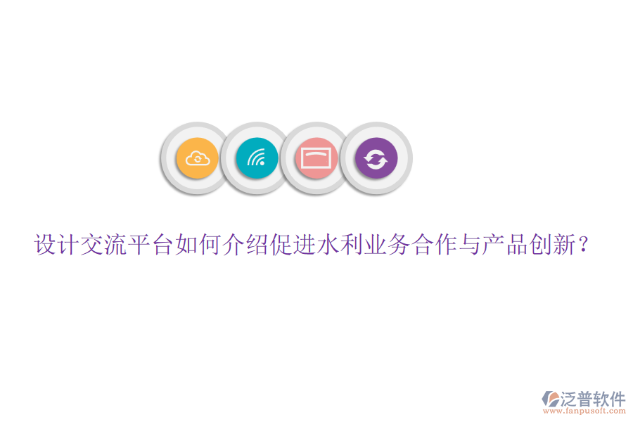設(shè)計(jì)交流平臺(tái)如何介紹促進(jìn)水利業(yè)務(wù)合作與產(chǎn)品創(chuàng)新？