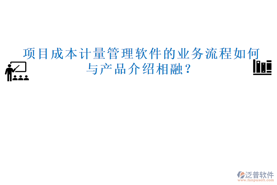 項(xiàng)目成本計(jì)量管理軟件的業(yè)務(wù)流程如何與產(chǎn)品介紹相融？