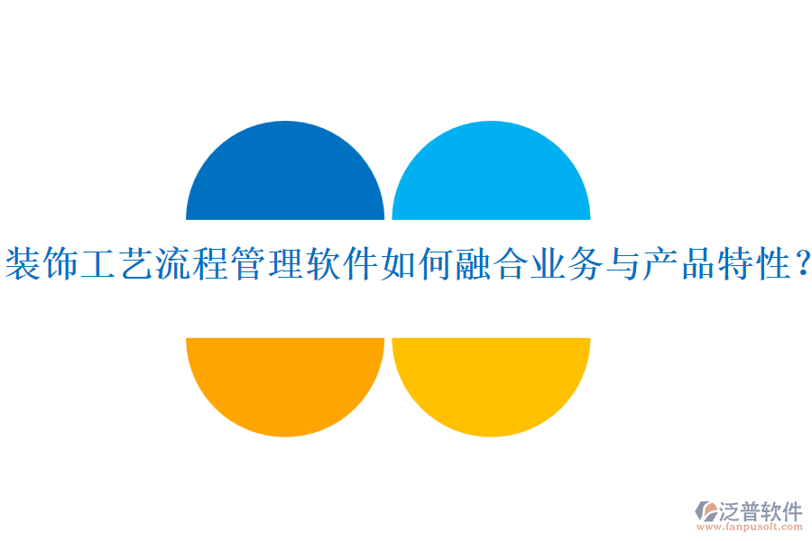 裝飾工藝流程管理軟件如何融合業(yè)務(wù)與產(chǎn)品特性？
