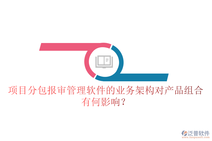 項(xiàng)目分包報(bào)審管理軟件的業(yè)務(wù)架構(gòu)對(duì)產(chǎn)品組合有何影響？