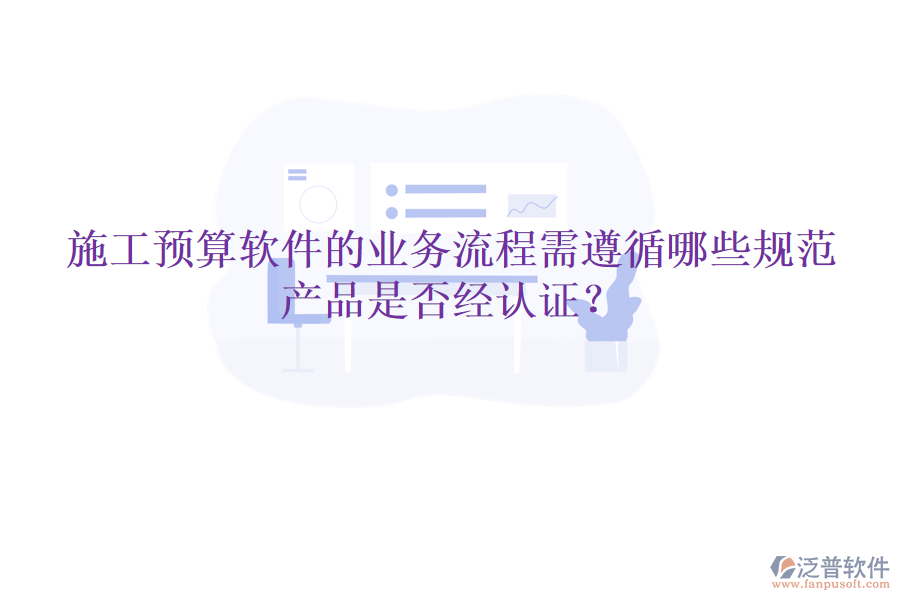 施工預(yù)算軟件的業(yè)務(wù)流程需遵循哪些規(guī)范，產(chǎn)品是否經(jīng)認(rèn)證？