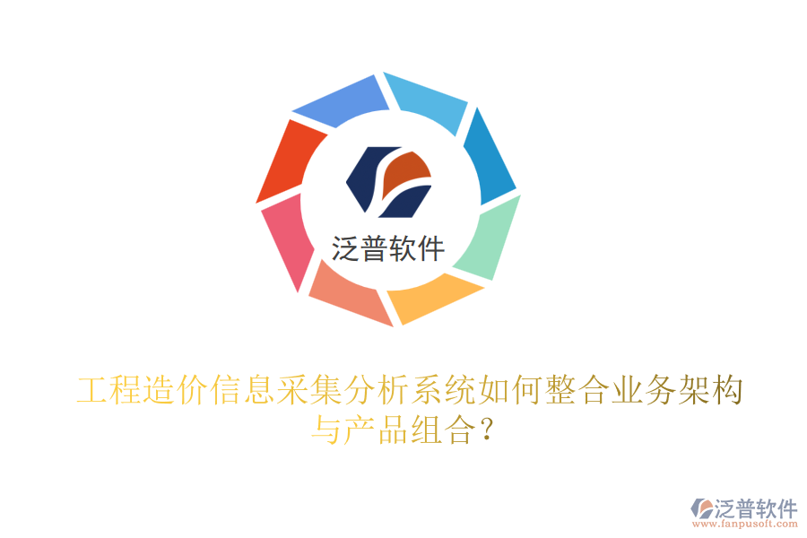 工程造價(jià)信息采集分析系統(tǒng)如何整合業(yè)務(wù)架構(gòu)與產(chǎn)品組合？