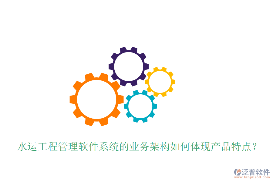 水運(yùn)工程管理軟件系統(tǒng)的業(yè)務(wù)架構(gòu)如何體現(xiàn)產(chǎn)品特點(diǎn)？