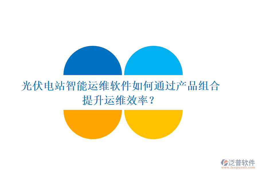 光伏電站智能運(yùn)維軟件如何通過(guò)產(chǎn)品組合提升運(yùn)維效率？