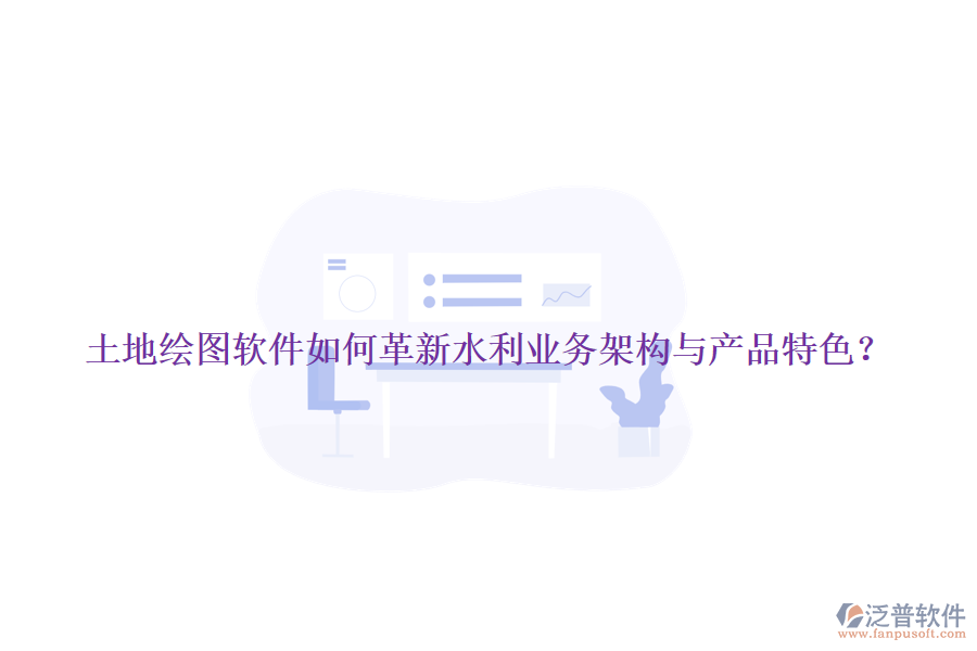 土地繪圖軟件如何革新水利業(yè)務(wù)架構(gòu)與產(chǎn)品特色？