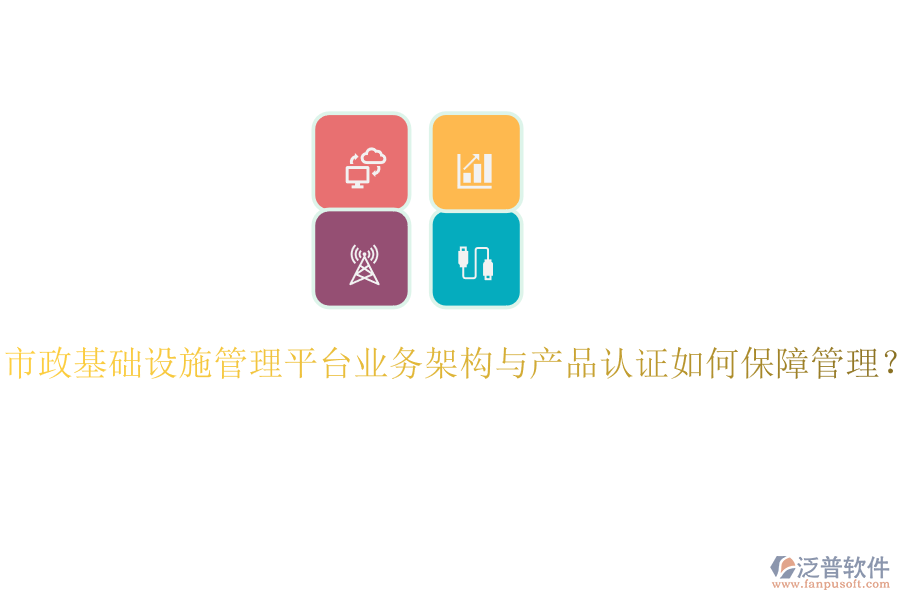 市政基礎設施管理平臺業(yè)務架構與產品認證如何保障管理？
