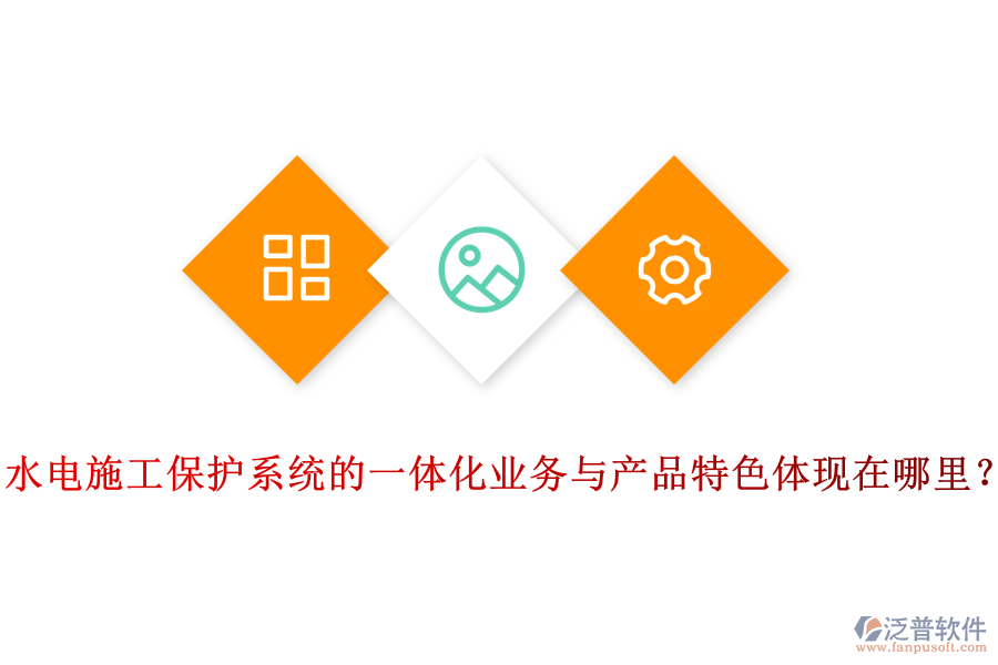 水電施工保護(hù)系統(tǒng)的一體化業(yè)務(wù)與產(chǎn)品特色體現(xiàn)在哪里？