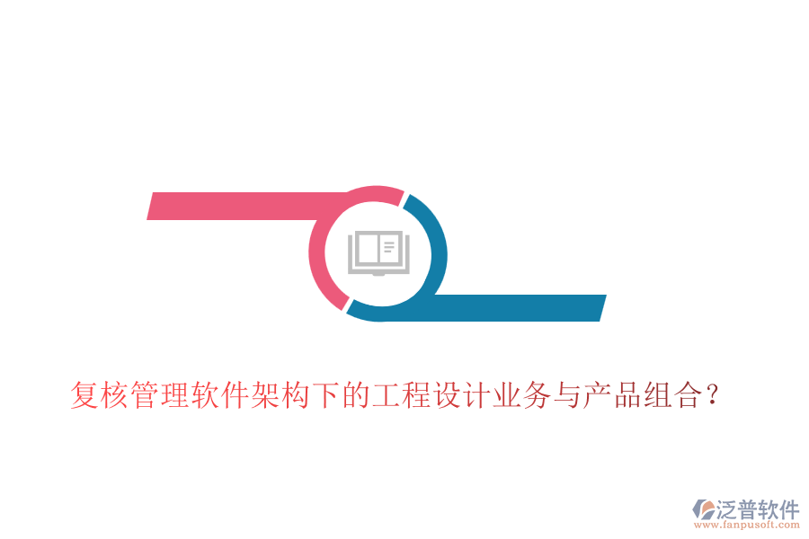 復(fù)核管理軟件架構(gòu)下的工程設(shè)計業(yè)務(wù)與產(chǎn)品組合？