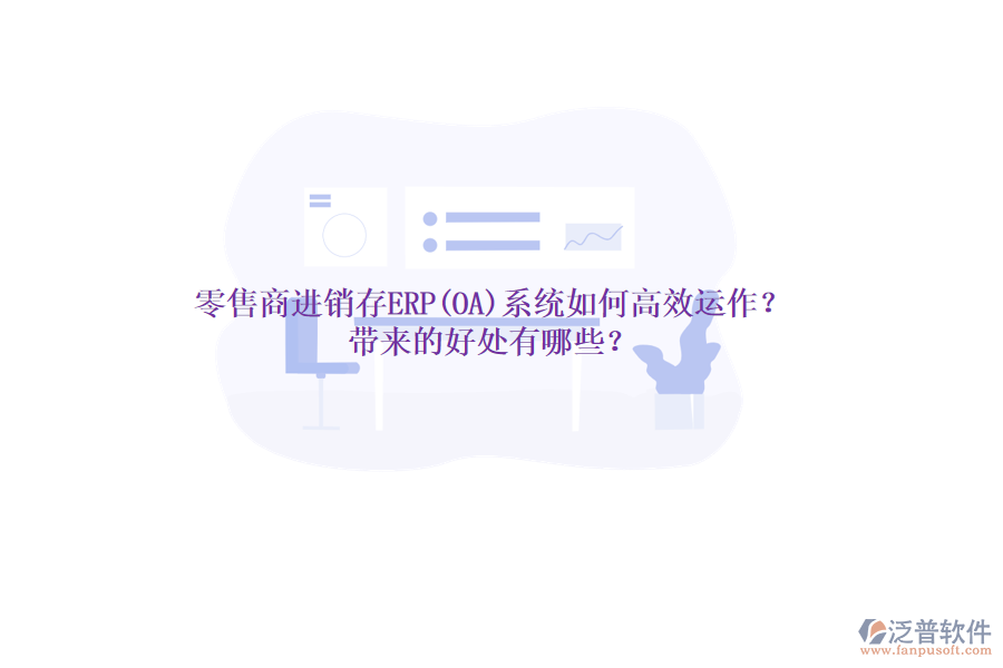 零售商進(jìn)銷存ERP(OA)系統(tǒng)如何高效運(yùn)作？帶來的好處有哪些？
