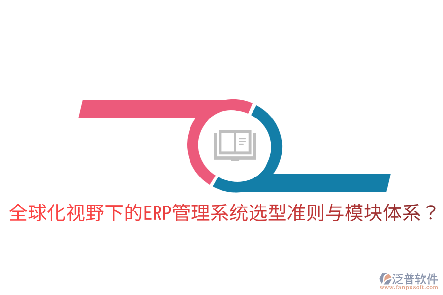  全球化視野下的ERP管理系統(tǒng)選型準(zhǔn)則與模塊體系？