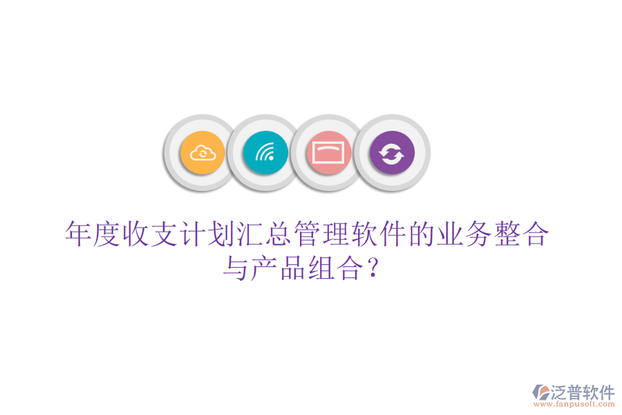 年度收支計(jì)劃匯總管理軟件的業(yè)務(wù)整合與產(chǎn)品組合？