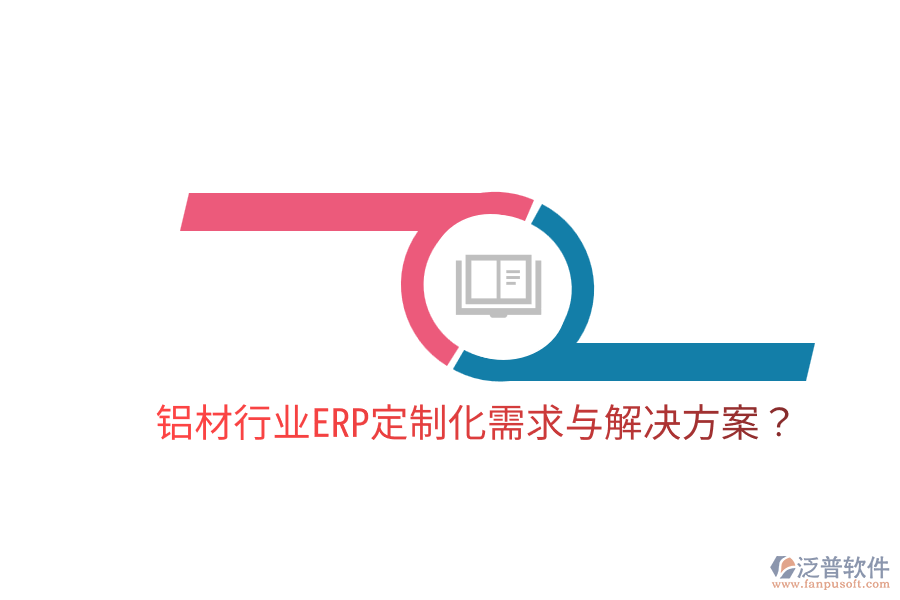  鋁材行業(yè)ERP定制化需求與解決方案？