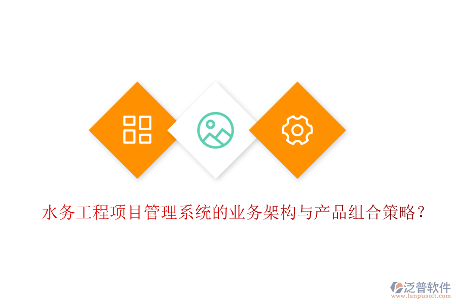 水務(wù)工程項(xiàng)目管理系統(tǒng)的業(yè)務(wù)架構(gòu)與產(chǎn)品組合策略？