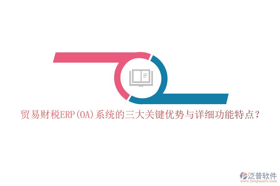 貿(mào)易財稅ERP(OA)系統(tǒng)的三大關(guān)鍵優(yōu)勢與詳細功能特點？