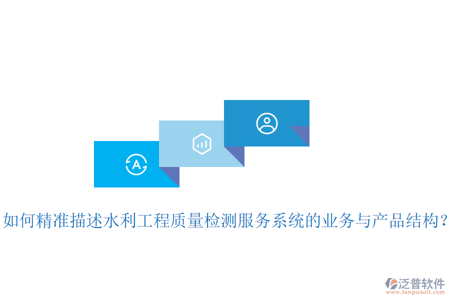 如何精準(zhǔn)描述水利工程質(zhì)量檢測服務(wù)系統(tǒng)的業(yè)務(wù)與產(chǎn)品結(jié)構(gòu)？