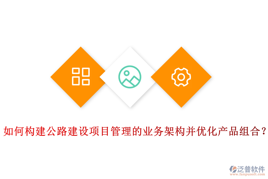 如何構(gòu)建公路建設(shè)項(xiàng)目管理的業(yè)務(wù)架構(gòu)并優(yōu)化產(chǎn)品組合？