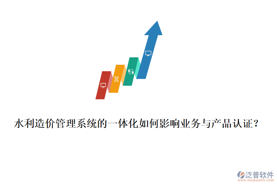 水利造價(jià)管理系統(tǒng)的一體化如何影響業(yè)務(wù)與產(chǎn)品認(rèn)證？