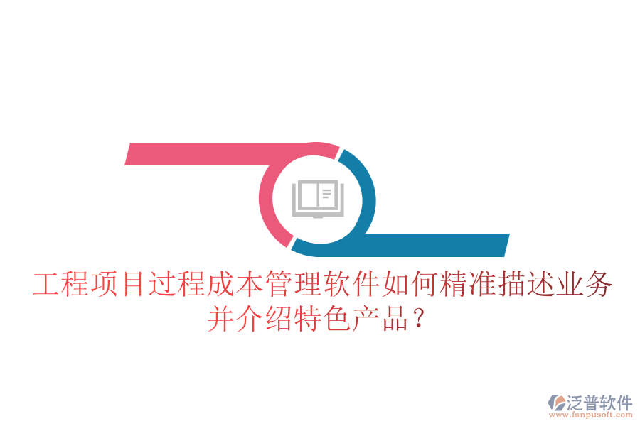 工程項目過程成本管理軟件如何精準(zhǔn)描述業(yè)務(wù)并介紹特色產(chǎn)品？