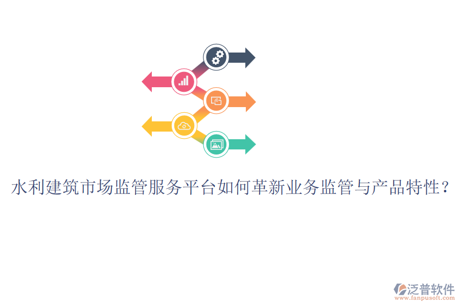 水利建筑市場(chǎng)監(jiān)管服務(wù)平臺(tái)如何革新業(yè)務(wù)監(jiān)管與產(chǎn)品特性？