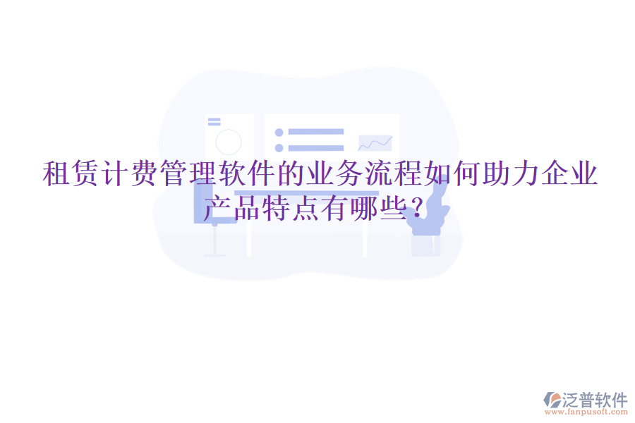 租賃計(jì)費(fèi)管理軟件的業(yè)務(wù)流程如何助力企業(yè)，產(chǎn)品特點(diǎn)有哪些？