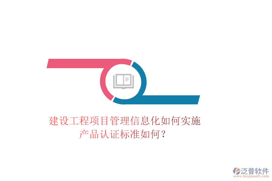 建設(shè)工程項(xiàng)目管理信息化如何實(shí)施，產(chǎn)品認(rèn)證標(biāo)準(zhǔn)如何？