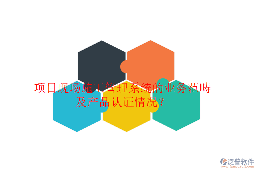 項(xiàng)目現(xiàn)場(chǎng)施工管理系統(tǒng)的業(yè)務(wù)范疇及產(chǎn)品認(rèn)證情況？
