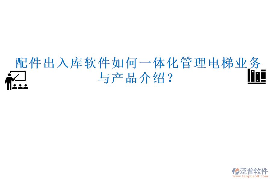 配件出入庫(kù)軟件如何一體化管理電梯業(yè)務(wù)與產(chǎn)品介紹？
