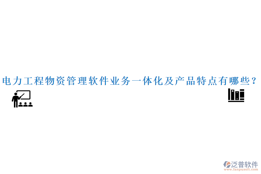 電力工程物資管理軟件業(yè)務一體化及產(chǎn)品特點有哪些？