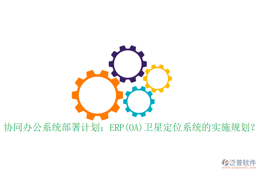 協(xié)同辦公系統(tǒng)部署計(jì)劃：ERP(OA)衛(wèi)星定位系統(tǒng)的實(shí)施規(guī)劃？
