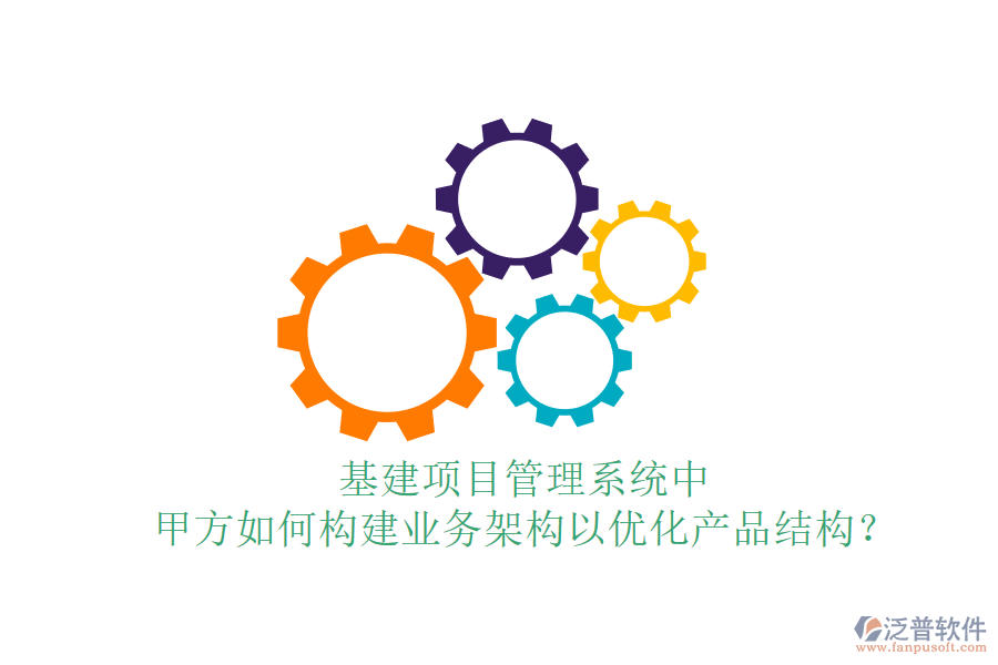 基建項目管理系統(tǒng)中，甲方如何構(gòu)建業(yè)務(wù)架構(gòu)以優(yōu)化產(chǎn)品結(jié)構(gòu)？