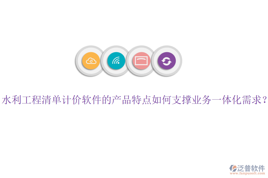 水利工程清單計(jì)價(jià)軟件的產(chǎn)品特點(diǎn)如何支撐業(yè)務(wù)一體化需求？
