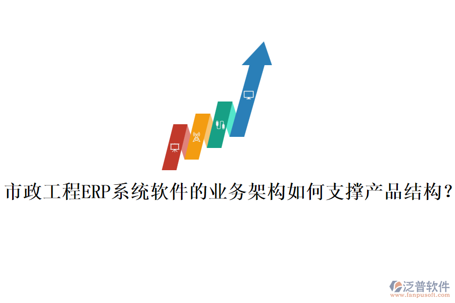 市政工程ERP系統(tǒng)軟件的業(yè)務架構如何支撐產(chǎn)品結構？