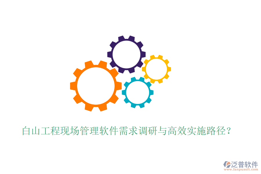 白山工程現(xiàn)場管理軟件需求調(diào)研與高效實施路徑？