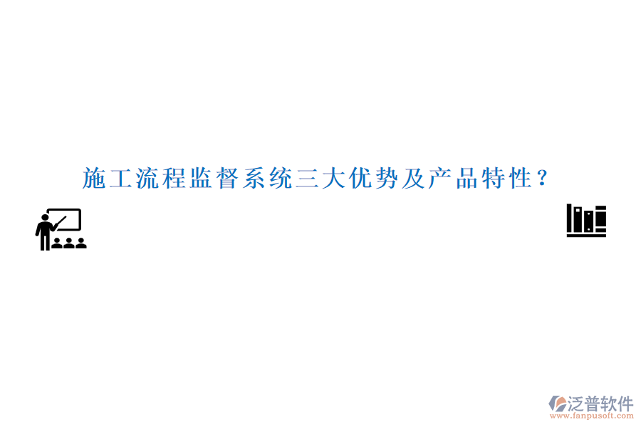 施工流程監(jiān)督系統(tǒng)三大優(yōu)勢及產(chǎn)品特性？