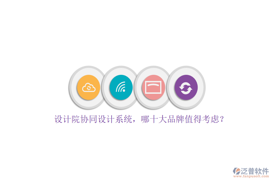 設(shè)計(jì)院協(xié)同設(shè)計(jì)系統(tǒng)，哪十大品牌值得考慮？